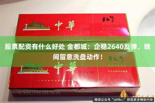 股票配资有什么好处 金都城：企稳2640反弹，晚间留意洗盘动作！