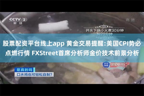 股票配资平台线上app 黄金交易提醒:美国CPI势必点燃行情 FXStreet首席分析师金价技术前景分析