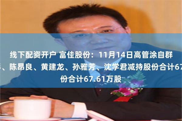 线下配资开户 富佳股份：11月14日高管涂自群、骆俊彬、陈昂良、黄建龙、孙雅芳、沈学君减持股份合计67.61万股