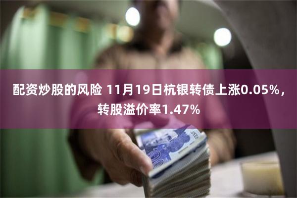 配资炒股的风险 11月19日杭银转债上涨0.05%，转股溢价率1.47%