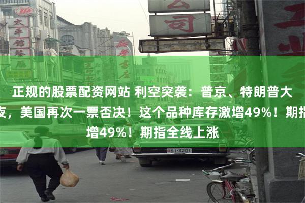 正规的股票配资网站 利空突袭：普京、特朗普大消息！深夜，美国再次一票否决！这个品种库存激增49%！期指全线上涨