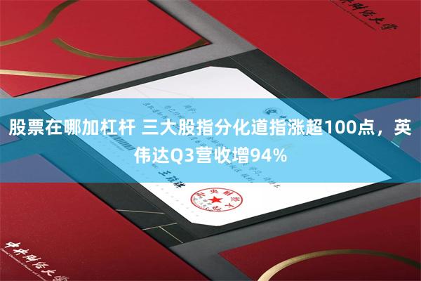 股票在哪加杠杆 三大股指分化道指涨超100点，英伟达Q3营收增94%