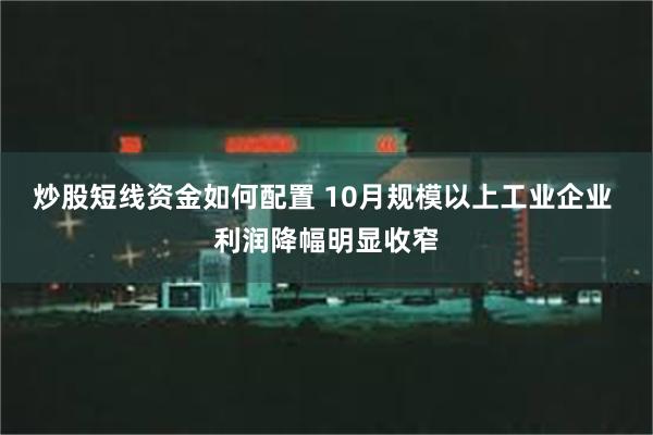 炒股短线资金如何配置 10月规模以上工业企业 利润降幅明显收窄