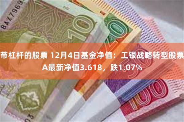 带杠杆的股票 12月4日基金净值：工银战略转型股票A最新净值3.618，跌1.07%