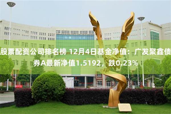 股票配资公司排名榜 12月4日基金净值：广发聚鑫债券A最新净值1.5192，跌0.23%