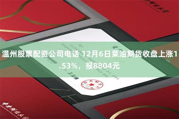 温州股票配资公司电话 12月6日菜油期货收盘上涨1.53%，报8804元