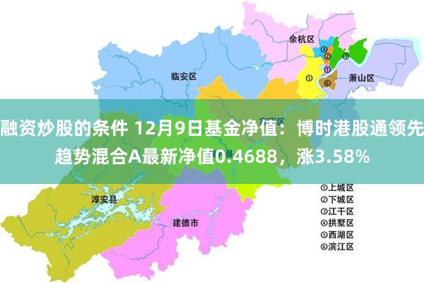 融资炒股的条件 12月9日基金净值：博时港股通领先趋势混合A最新净值0.4688，涨3.58%