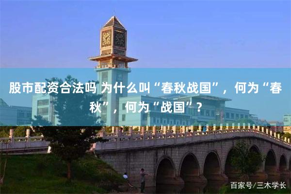 股市配资合法吗 为什么叫“春秋战国”，何为“春秋”，何为“战国”？