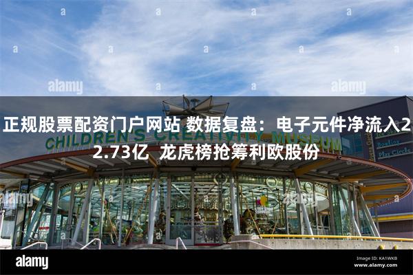 正规股票配资门户网站 数据复盘：电子元件净流入22.73亿  龙虎榜抢筹利欧股份