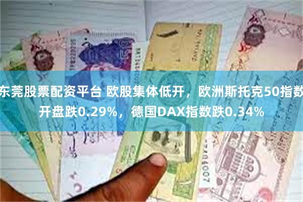 东莞股票配资平台 欧股集体低开，欧洲斯托克50指数开盘跌0.29%，德国DAX指数跌0.34%