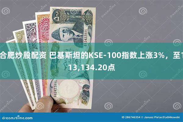 合肥炒股配资 巴基斯坦的KSE-100指数上涨3%，至113,134.20点