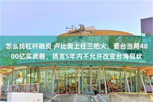 怎么找杠杆融资 卢比奥上任三把火，要台当局4800亿买武器，扬言5年内不允许改变台海现状