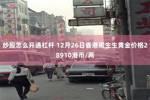 炒股怎么开通杠杆 12月26日香港周生生黄金价格28910港币/两