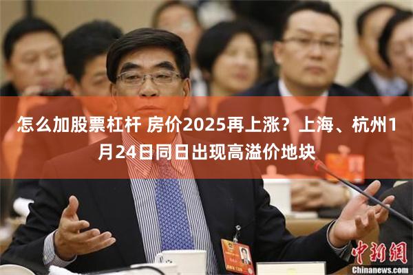 怎么加股票杠杆 房价2025再上涨？上海、杭州1月24日同日出现高溢价地块