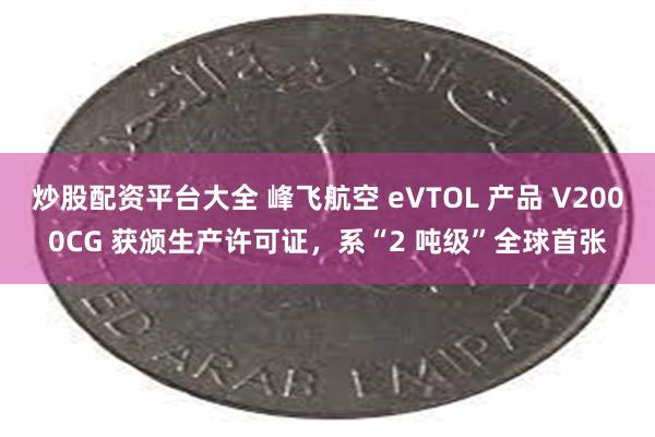 炒股配资平台大全 峰飞航空 eVTOL 产品 V2000CG 获颁生产许可证，系“2 吨级”全球首张