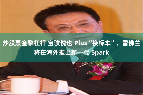 炒股票金融杠杆 宝骏悦也 Plus“换标车”，雪佛兰将在海外推出新一代 Spark