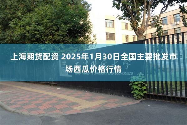 上海期货配资 2025年1月30日全国主要批发市场西瓜价格行情