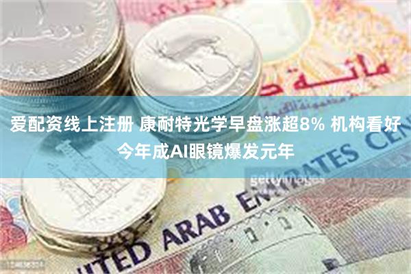 爱配资线上注册 康耐特光学早盘涨超8% 机构看好今年成AI眼镜爆发元年