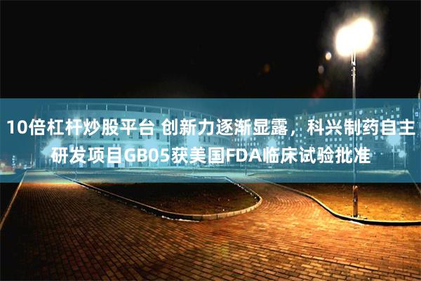 10倍杠杆炒股平台 创新力逐渐显露，科兴制药自主研发项目GB05获美国FDA临床试验批准