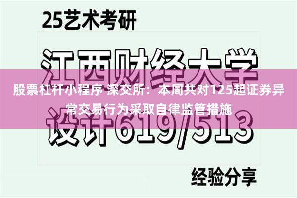 股票杠杆小程序 深交所：本周共对125起证券异常交易行为采取自律监管措施