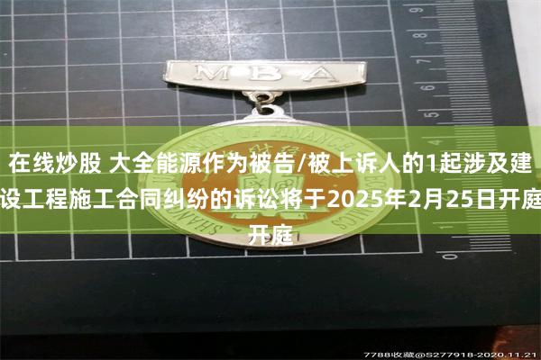 在线炒股 大全能源作为被告/被上诉人的1起涉及建设工程施工合同纠纷的诉讼将于2025年2月25日开庭