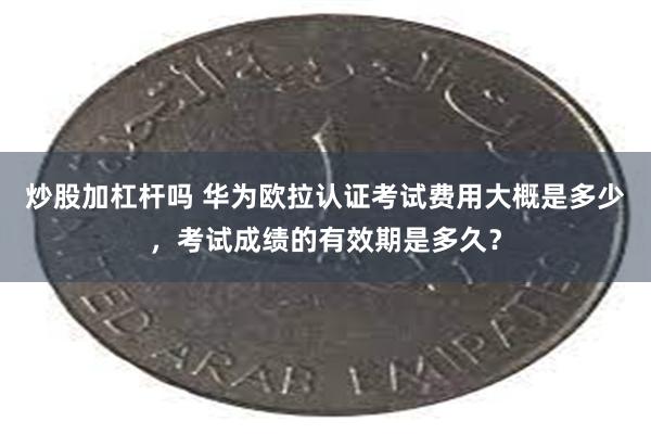 炒股加杠杆吗 华为欧拉认证考试费用大概是多少，考试成绩的有效期是多久？