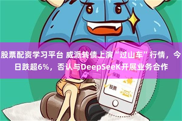 股票配资学习平台 威派转债上演“过山车”行情，今日跌超6%，否认与DeepSeeK开展业务合作