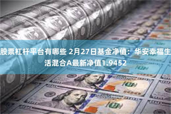 股票杠杆平台有哪些 2月27日基金净值：华安幸福生活混合A最新净值1.9452