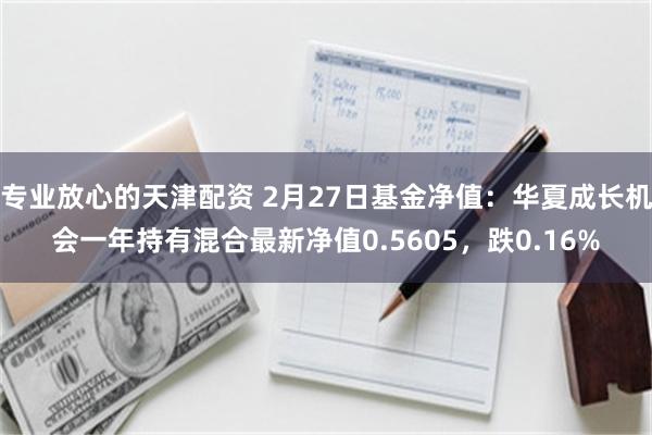 专业放心的天津配资 2月27日基金净值：华夏成长机会一年持有混合最新净值0.5605，跌0.16%