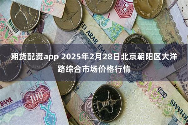 期货配资app 2025年2月28日北京朝阳区大洋路综合市场价格行情