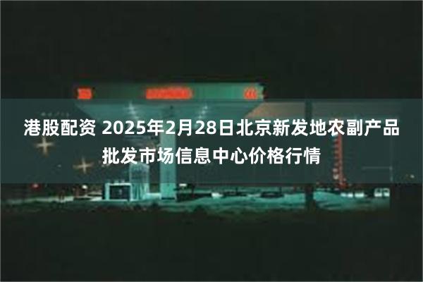 港股配资 2025年2月28日北京新发地农副产品批发市场信息中心价格行情