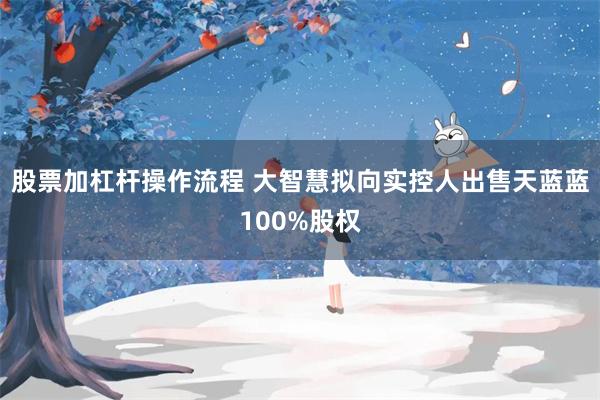 股票加杠杆操作流程 大智慧拟向实控人出售天蓝蓝100%股权