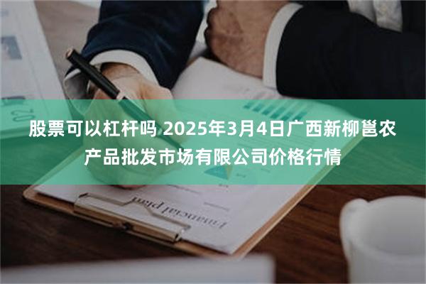 股票可以杠杆吗 2025年3月4日广西新柳邕农产品批发市场有限公司价格行情