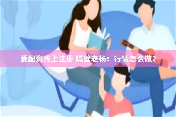 爱配资线上注册 隔壁老杨：行情怎么做？