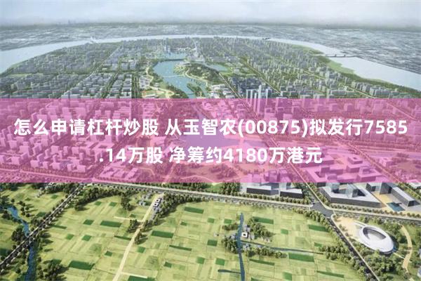 怎么申请杠杆炒股 从玉智农(00875)拟发行7585.14