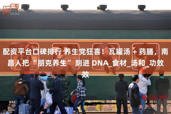 配资平台口碑排行 养生党狂喜！瓦罐汤 + 药膳，南昌人把 “朋克养生” 刻进 DNA_食材_汤和_功效