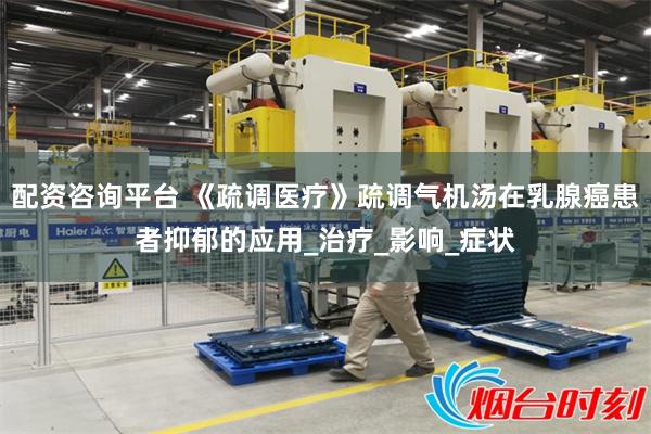 配资咨询平台 《疏调医疗》疏调气机汤在乳腺癌患者抑郁的应用_治疗_影响_症状
