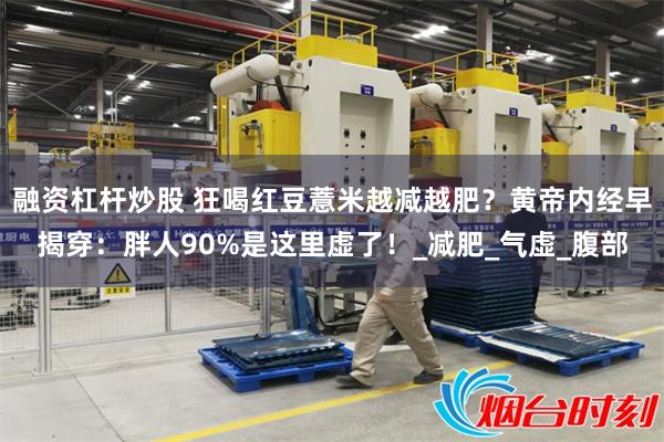 融资杠杆炒股 狂喝红豆薏米越减越肥？黄帝内经早揭穿：胖人90%是这里虚了！_减肥_气虚_腹部