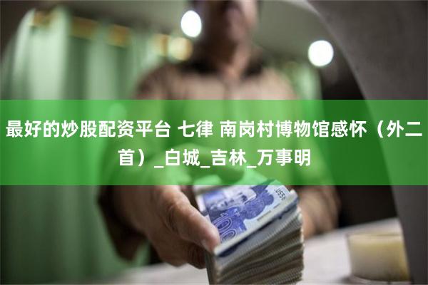 最好的炒股配资平台 七律 南岗村博物馆感怀（外二首）_白城_吉林_万事明