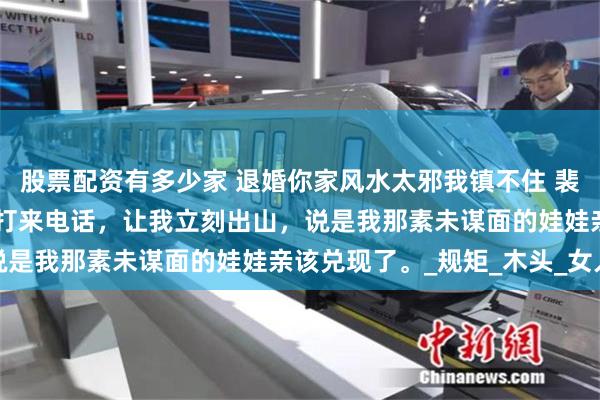 股票配资有多少家 退婚你家风水太邪我镇不住 裴瑶凌姝 师父从阴山给我打来电话，让我立刻出山，说是我那素未谋面的娃娃亲该兑现了。_规矩_木头_女人