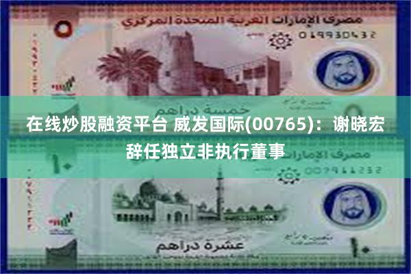 在线炒股融资平台 威发国际(00765)：谢晓宏辞任独立非执