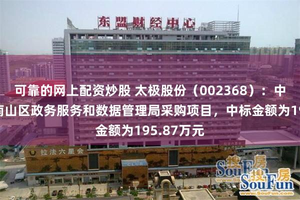 可靠的网上配资炒股 太极股份（002368）：中标深圳市南山