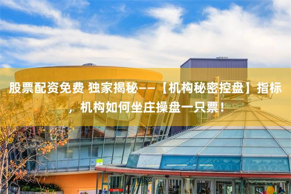 股票配资免费 独家揭秘——【机构秘密控盘】指标，机构如何坐庄
