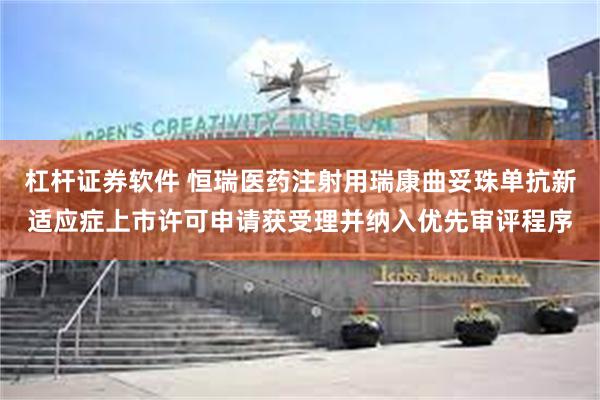 杠杆证券软件 恒瑞医药注射用瑞康曲妥珠单抗新适应症上市许可申