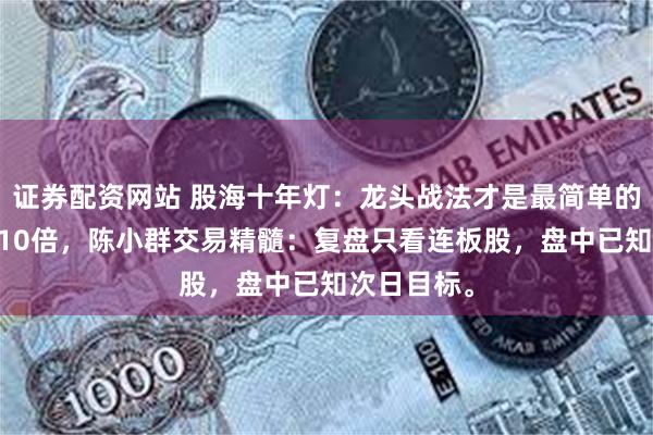 证券配资网站 股海十年灯:龙头战法才是最简单的,10个月10倍,陈小群交易精髓:复盘只看连板股,盘中已知次日目标。