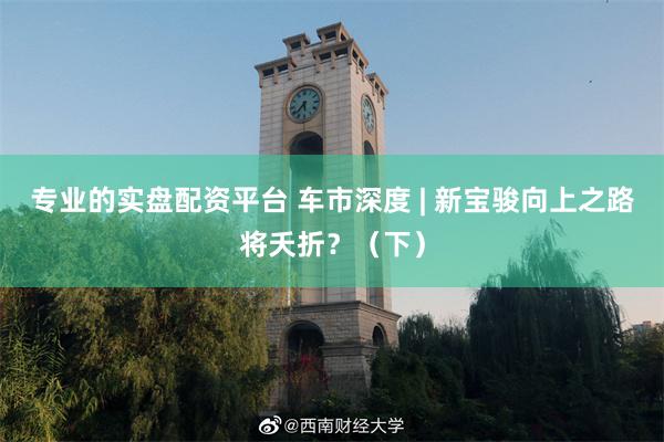 专业的实盘配资平台 车市深度 | 新宝骏向上之路将夭折？（下）
