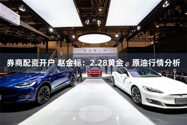 券商配资开户 赵金标：2.28黄金、原油行情分析